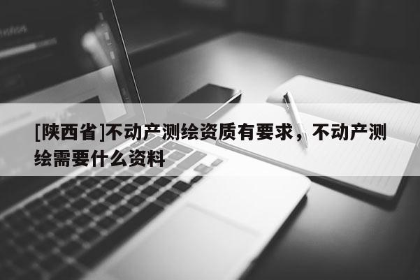 [陕西省]不动产测绘资质有要求，不动产测绘需要什么资料