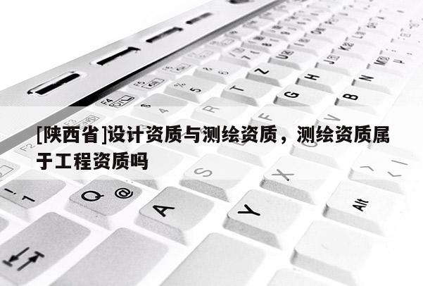 [陕西省]设计资质与测绘资质，测绘资质属于工程资质吗