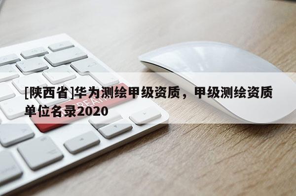 [陕西省]华为测绘甲级资质，甲级测绘资质单位名录2020