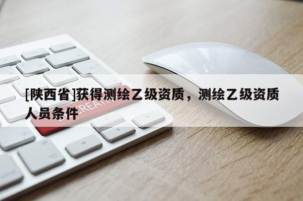 [陕西省]获得测绘乙级资质，测绘乙级资质人员条件
