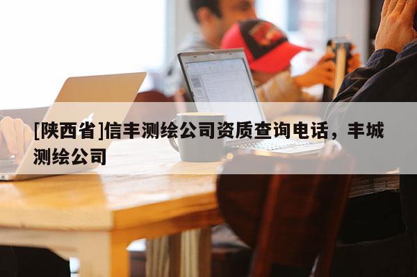 [陕西省]信丰测绘公司资质查询电话，丰城测绘公司