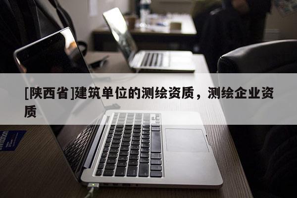 [陕西省]建筑单位的测绘资质，测绘企业资质