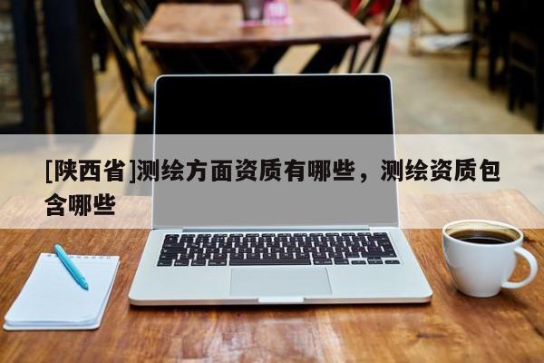 [陕西省]测绘方面资质有哪些，测绘资质包含哪些