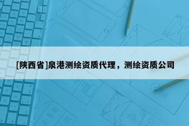 [陕西省]泉港测绘资质代理，测绘资质公司