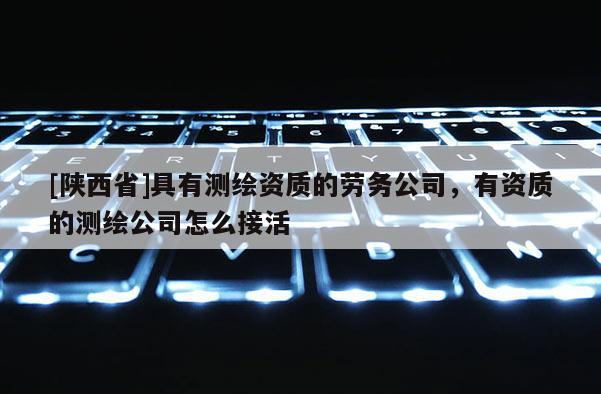 [陕西省]具有测绘资质的劳务公司，有资质的测绘公司怎么接活