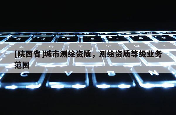 [陕西省]城市测绘资质，测绘资质等级业务范围