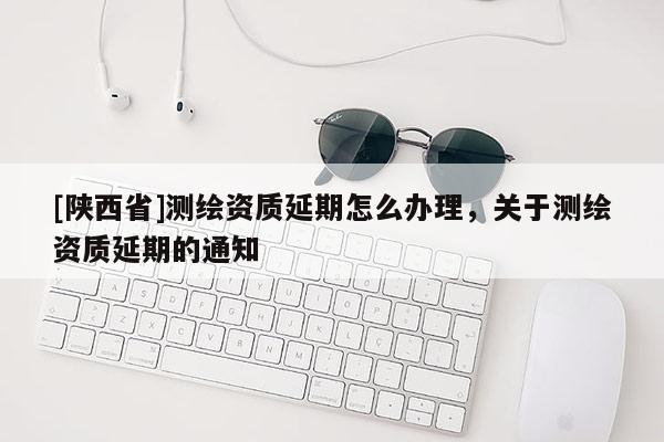 [陕西省]测绘资质延期怎么办理，关于测绘资质延期的通知