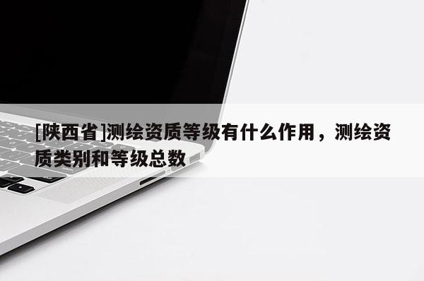 [陕西省]测绘资质等级有什么作用，测绘资质类别和等级总数