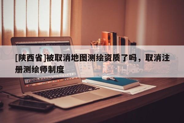 [陕西省]被取消地图测绘资质了吗，取消注册测绘师制度