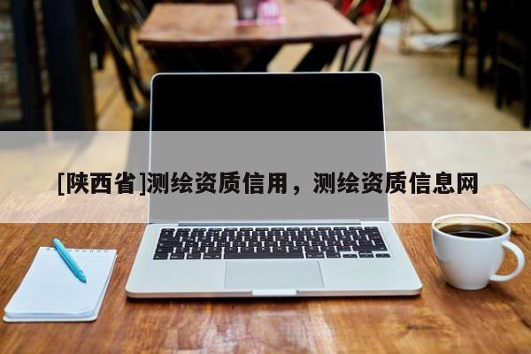 [陕西省]测绘资质信用，测绘资质信息网
