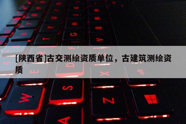 [陕西省]古交测绘资质单位，古建筑测绘资质