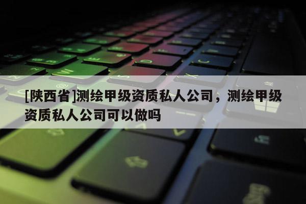 [陕西省]测绘甲级资质私人公司，测绘甲级资质私人公司可以做吗