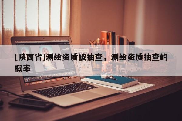 [陕西省]测绘资质被抽查，测绘资质抽查的概率