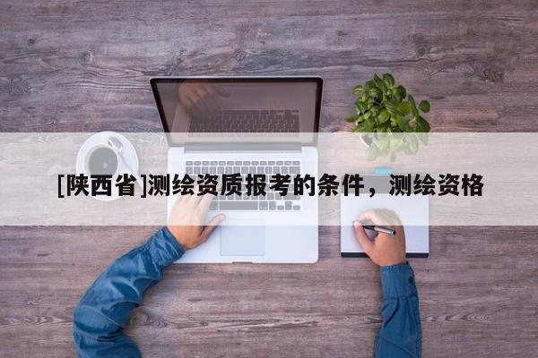 [陕西省]测绘资质报考的条件，测绘资格