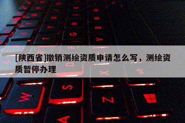 [陕西省]撤销测绘资质申请怎么写，测绘资质暂停办理