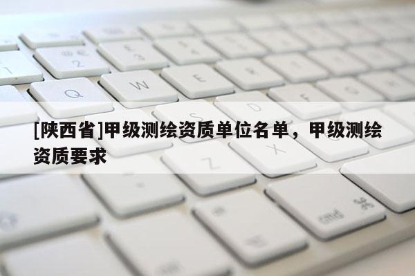[陕西省]甲级测绘资质单位名单，甲级测绘资质要求