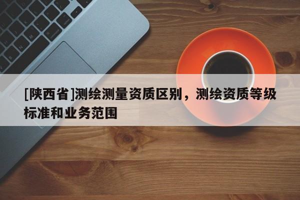 [陕西省]测绘测量资质区别，测绘资质等级标准和业务范围