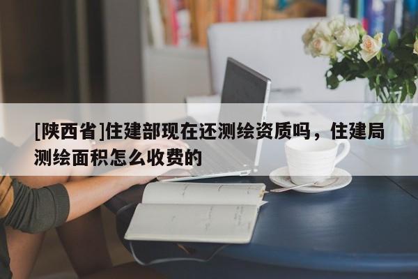 [陕西省]住建部现在还测绘资质吗，住建局测绘面积怎么收费的