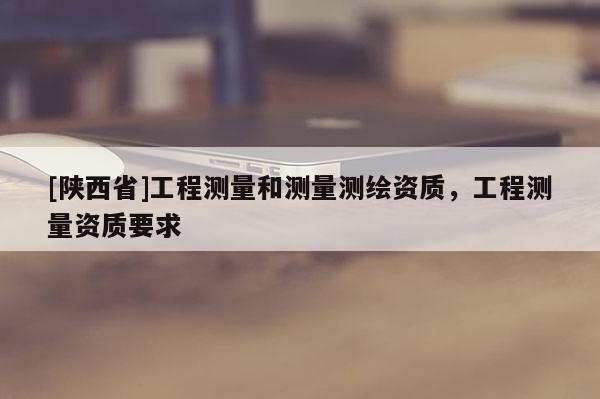 [陕西省]工程测量和测量测绘资质，工程测量资质要求