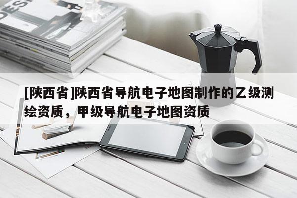 [陕西省]陕西省导航电子地图制作的乙级测绘资质，甲级导航电子地图资质