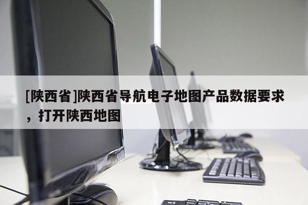 [陕西省]陕西省导航电子地图产品数据要求，打开陕西地图