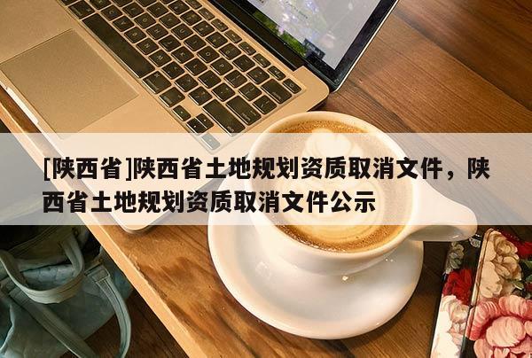 [陕西省]陕西省土地规划资质取消文件，陕西省土地规划资质取消文件公示