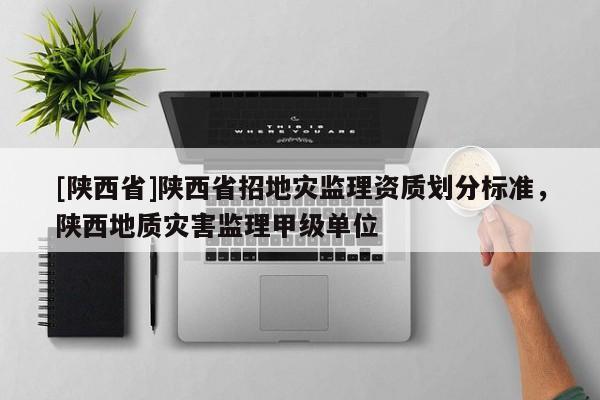 [陕西省]陕西省招地灾监理资质划分标准，陕西地质灾害监理甲级单位