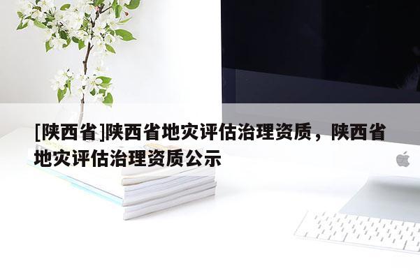 [陕西省]陕西省地灾评估治理资质，陕西省地灾评估治理资质公示