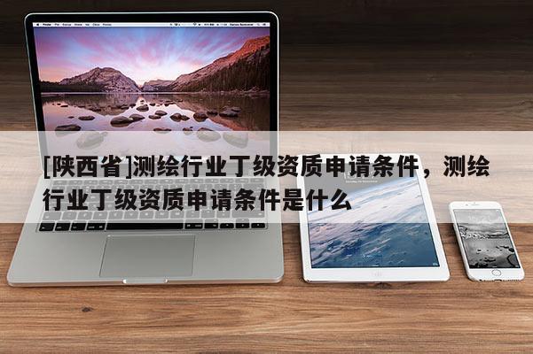 [陕西省]测绘行业丁级资质申请条件，测绘行业丁级资质申请条件是什么