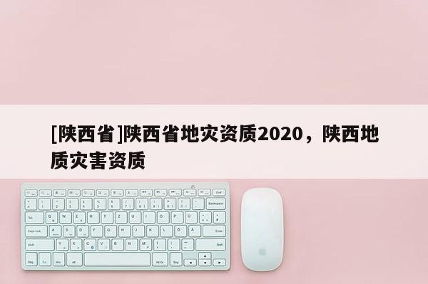 [陕西省]陕西省地灾资质2020，陕西地质灾害资质