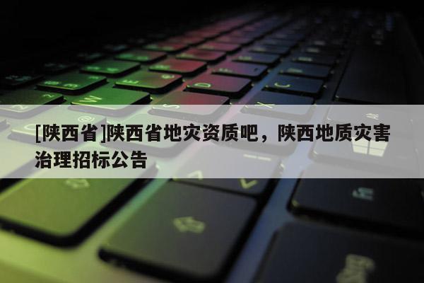 [陕西省]陕西省地灾资质吧，陕西地质灾害治理招标公告