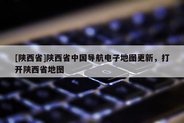 [陕西省]陕西省中国导航电子地图更新，打开陕西省地图