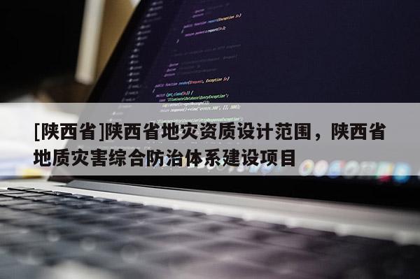 [陕西省]陕西省地灾资质设计范围，陕西省地质灾害综合防治体系建设项目