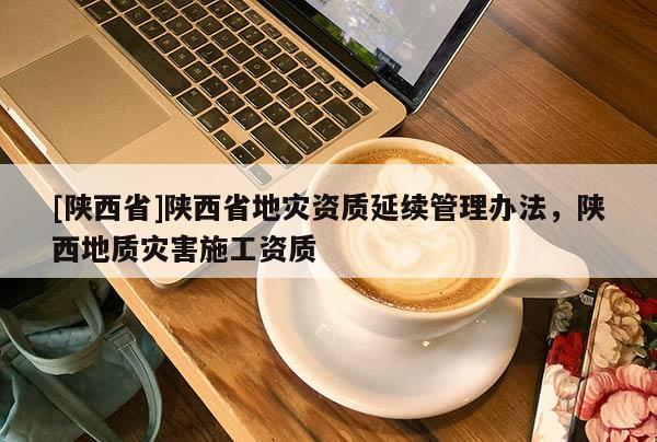 [陕西省]陕西省地灾资质延续管理办法，陕西地质灾害施工资质