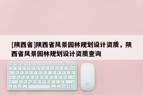 [陕西省]陕西省风景园林规划设计资质，陕西省风景园林规划设计资质查询