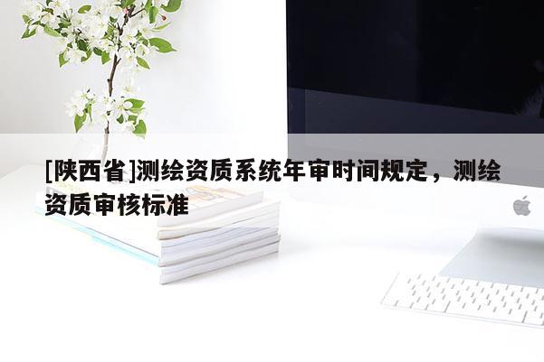 [陕西省]测绘资质系统年审时间规定，测绘资质审核标准