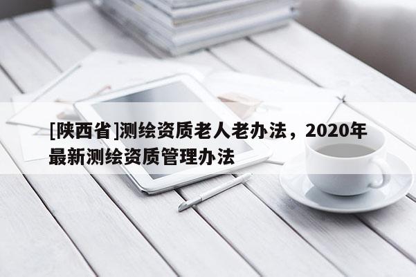 [陕西省]测绘资质老人老办法，2020年最新测绘资质管理办法