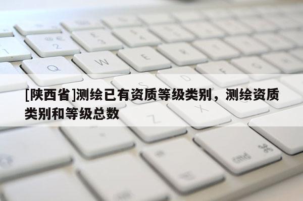 [陕西省]测绘已有资质等级类别，测绘资质类别和等级总数