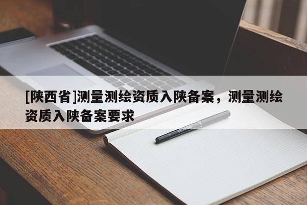 [陕西省]测量测绘资质入陕备案，测量测绘资质入陕备案要求