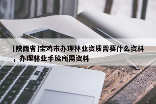 [陕西省]宝鸡市办理林业资质需要什么资料，办理林业手续所需资料