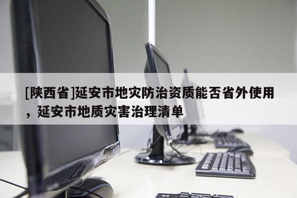 [陕西省]延安市地灾防治资质能否省外使用，延安市地质灾害治理清单