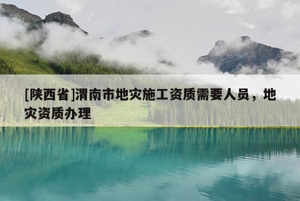 [陕西省]渭南市地灾施工资质需要人员，地灾资质办理