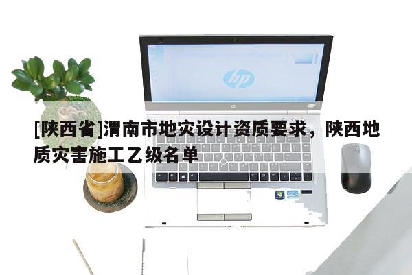 [陕西省]渭南市地灾设计资质要求，陕西地质灾害施工乙级名单