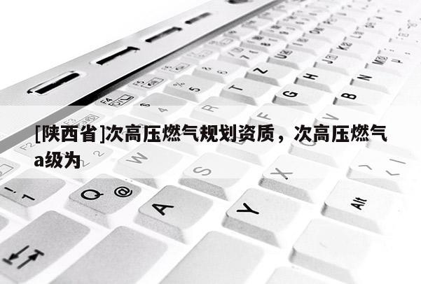 [陕西省]次高压燃气规划资质，次高压燃气a级为