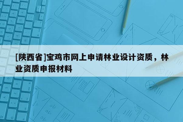 [陕西省]宝鸡市网上申请林业设计资质，林业资质申报材料