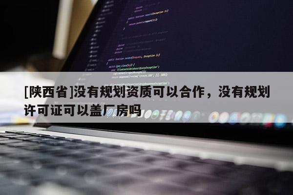 [陕西省]没有规划资质可以合作，没有规划许可证可以盖厂房吗