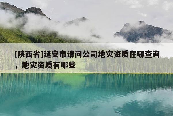 [陕西省]延安市请问公司地灾资质在哪查询，地灾资质有哪些