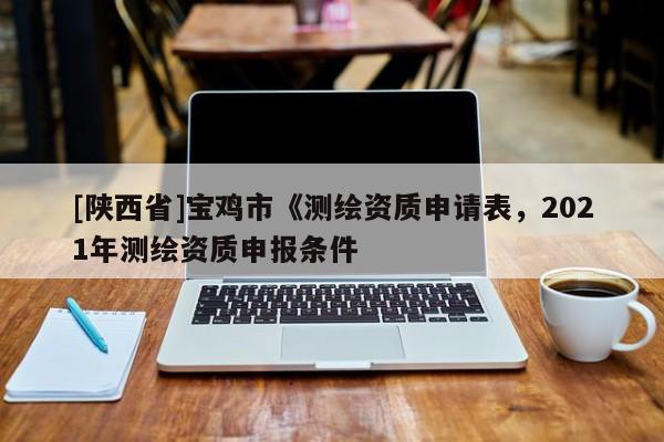 [陕西省]宝鸡市《测绘资质申请表，2021年测绘资质申报条件