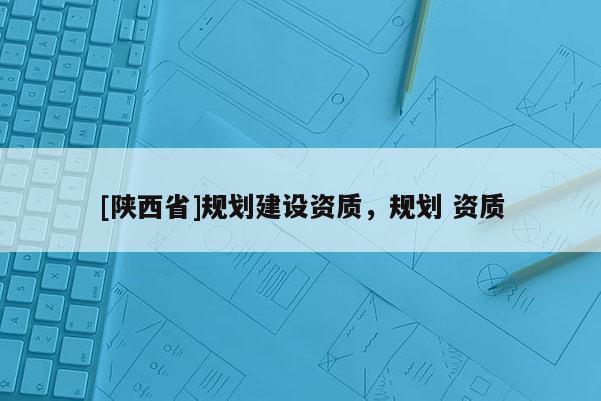 [陕西省]规划建设资质，规划 资质