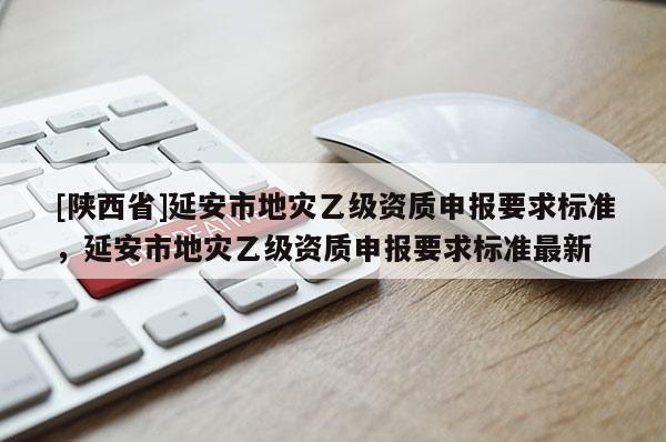 [陕西省]延安市地灾乙级资质申报要求标准，延安市地灾乙级资质申报要求标准最新